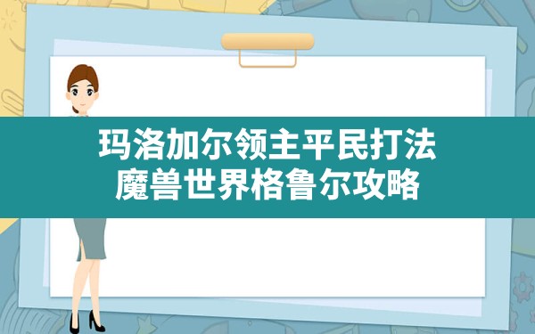 玛洛加尔领主平民打法,魔兽世界格鲁尔攻略 - 六五手游网