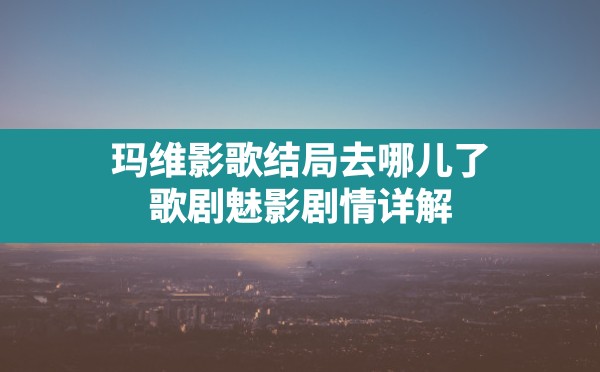 玛维影歌结局去哪儿了,歌剧魅影剧情详解 - 六五手游网