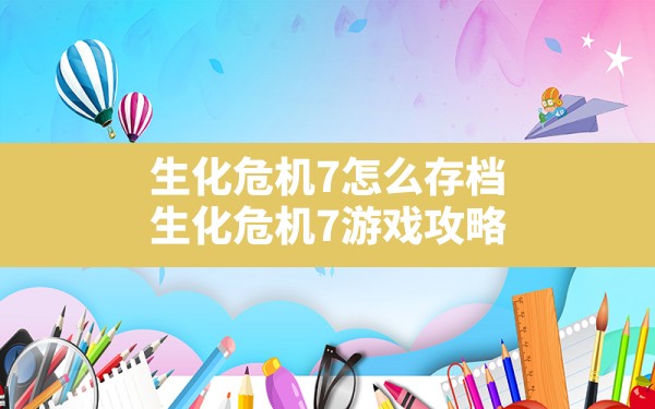 生化危机7怎么存档,生化危机7游戏攻略 - 六五手游网