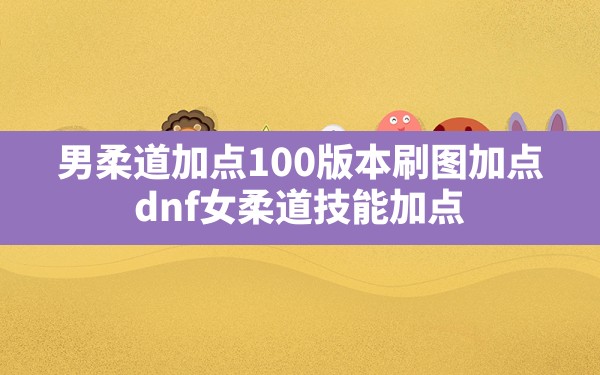 男柔道加点100版本刷图加点,dnf女柔道技能加点 - 六五手游网