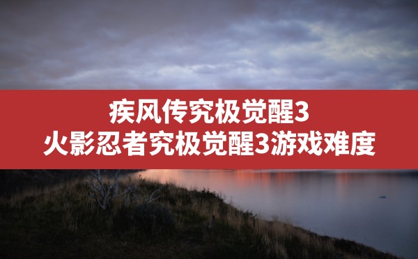 疾风传究极觉醒3,火影忍者究极觉醒3游戏难度 - 六五手游网