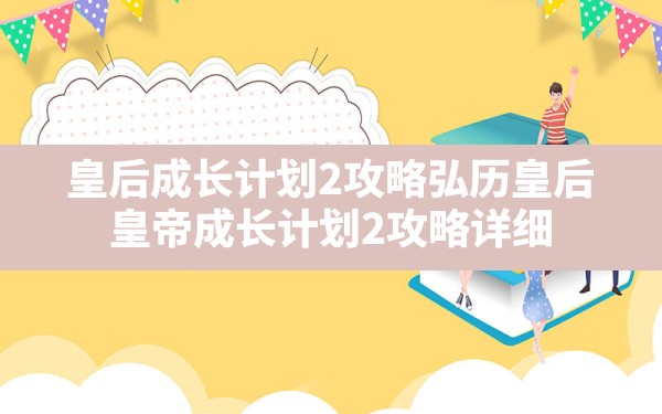 皇后成长计划2攻略弘历皇后,皇帝成长计划2攻略详细 - 六五手游网