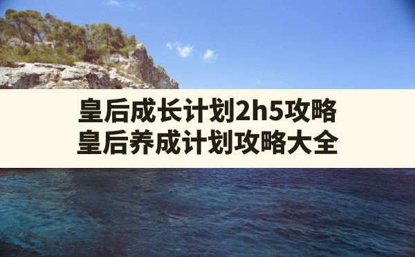 皇后成长计划2h5攻略,皇后养成计划攻略大全 - 六五手游网