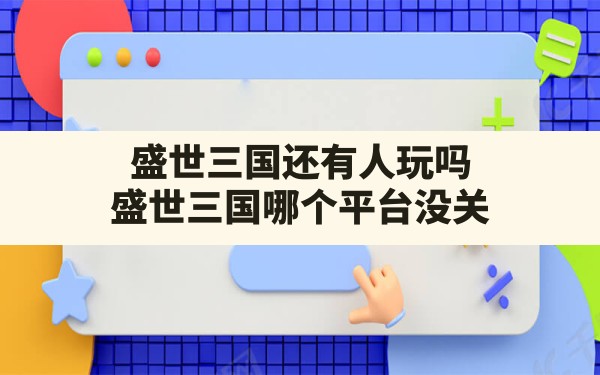 盛世三国还有人玩吗,盛世三国哪个平台没关 - 六五手游网