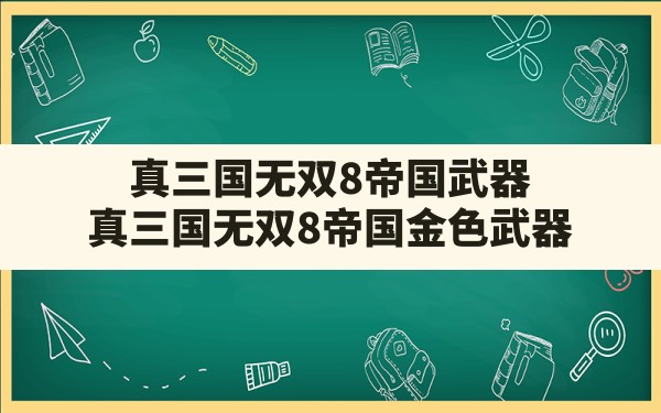 真三国无双8帝国武器,真三国无双8帝国金色武器 - 六五手游网