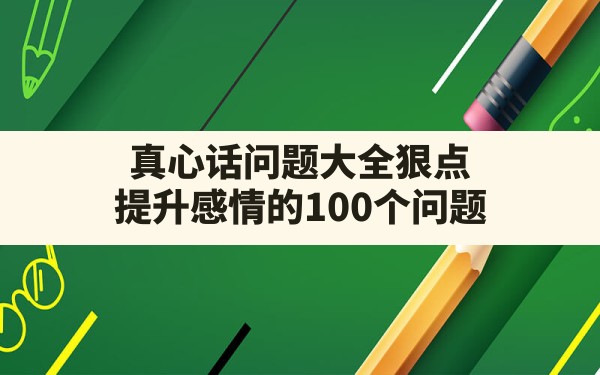 真心话问题大全狠点,提升感情的100个问题 - 六五手游网