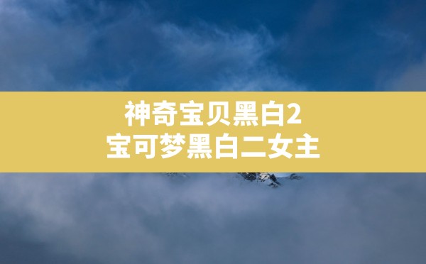 神奇宝贝黑白2,宝可梦黑白二女主 - 六五手游网