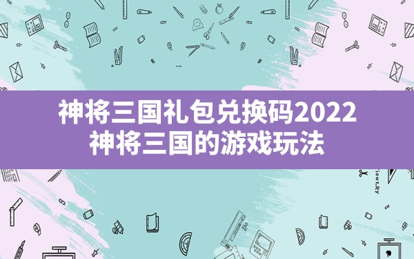 神将三国礼包兑换码2022,神将三国的游戏玩法 - 六五手游网