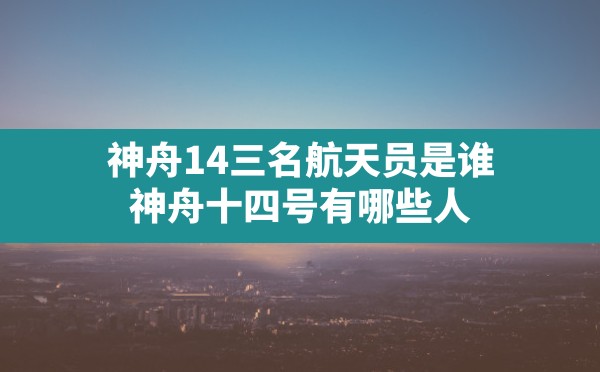 神舟14三名航天员是谁,神舟十四号有哪些人 - 六五手游网