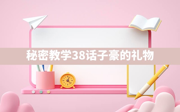 秘密教学38话子豪的礼物 - 六五手游网