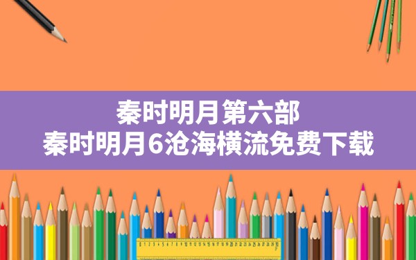 秦时明月第六部,秦时明月6沧海横流免费下载 - 六五手游网