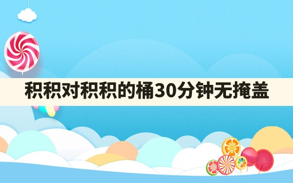 积积对积积的桶30分钟无掩盖 - 六五手游网