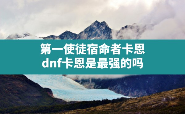 第一使徒宿命者卡恩,dnf卡恩是最强的吗 - 六五手游网