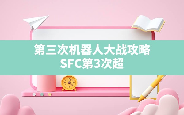 第三次机器人大战攻略(SFC第3次超级机器人大战攻略) - 六五手游网