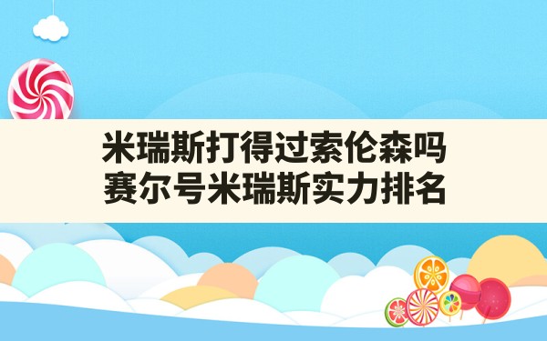 米瑞斯打得过索伦森吗,赛尔号米瑞斯实力排名 - 六五手游网