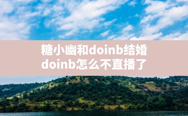 糖小幽和doinb结婚,doinb怎么不直播了 - 六五手游网