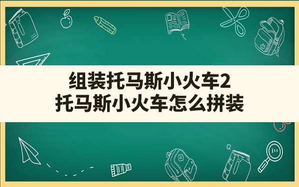 组装托马斯小火车2,托马斯小火车怎么拼装 - 六五手游网