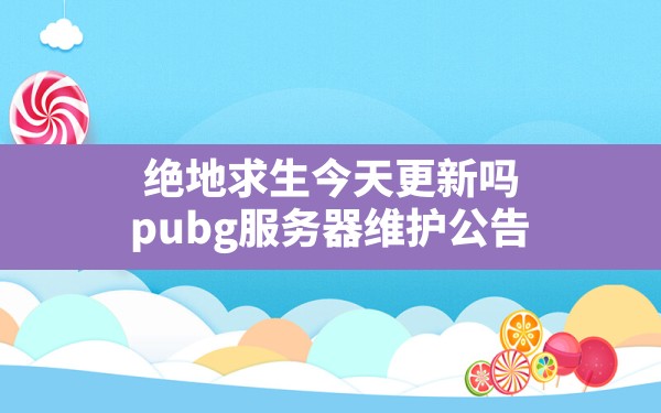 绝地求生今天更新吗,pubg服务器维护公告 - 六五手游网