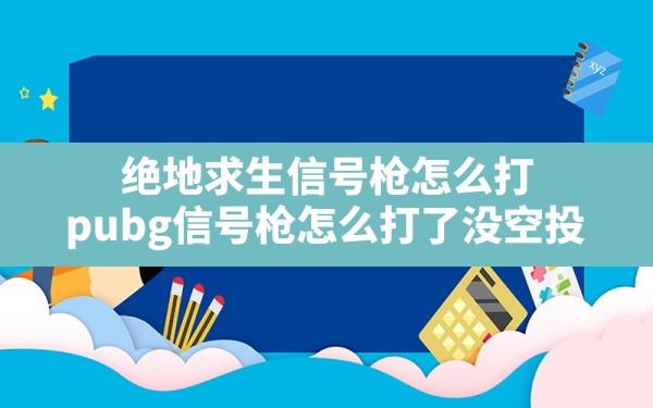 绝地求生信号枪怎么打,pubg信号枪怎么打了没空投 - 六五手游网