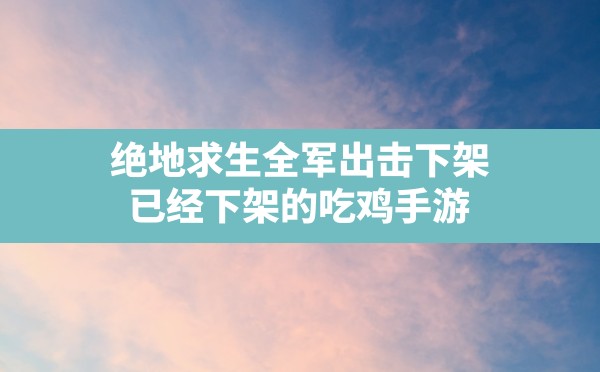 绝地求生全军出击下架,已经下架的吃鸡手游 - 六五手游网