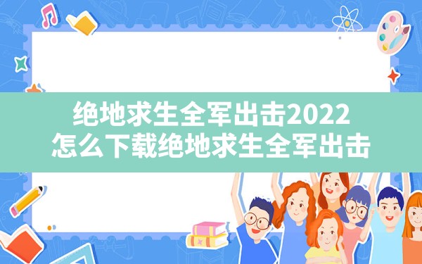 绝地求生全军出击2022(怎么下载绝地求生全军出击) - 六五手游网