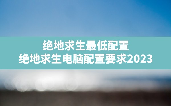 绝地求生最低配置(绝地求生电脑配置要求2023) - 六五手游网