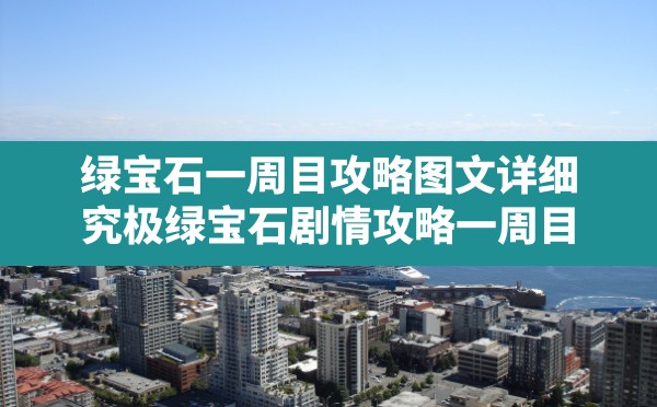 绿宝石一周目攻略图文详细,究极绿宝石剧情攻略一周目 - 六五手游网