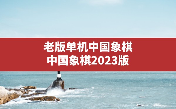 老版单机中国象棋,中国象棋2023版 - 六五手游网