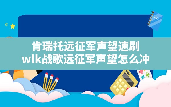 肯瑞托远征军声望速刷,wlk战歌远征军声望怎么冲 - 六五手游网