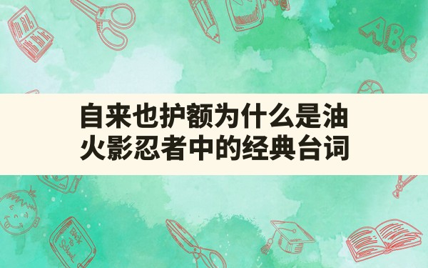 自来也护额为什么是油,火影忍者中的经典台词 - 六五手游网