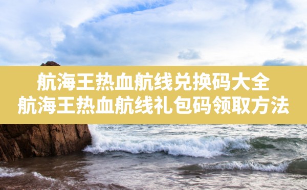 航海王热血航线兑换码大全,航海王热血航线礼包码领取方法 - 六五手游网