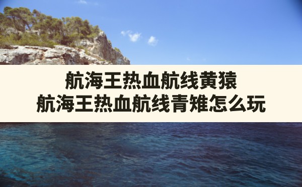 航海王热血航线黄猿,航海王热血航线青雉怎么玩 - 六五手游网