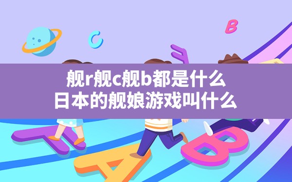 舰r舰c舰b都是什么(日本的舰娘游戏叫什么) - 六五手游网