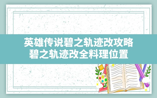 英雄传说碧之轨迹改攻略,碧之轨迹改全料理位置 - 六五手游网