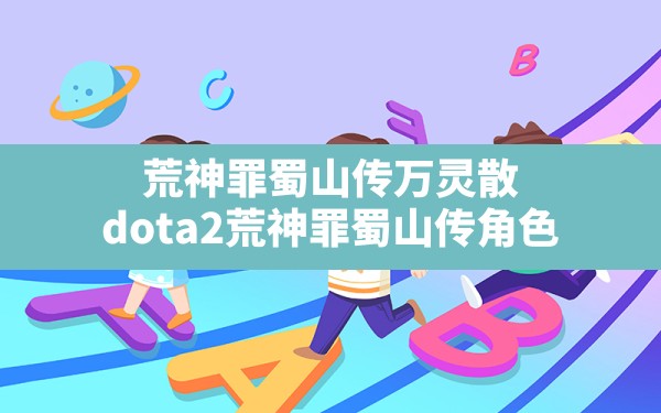 荒神罪蜀山传万灵散,dota2荒神罪蜀山传角色 - 六五手游网