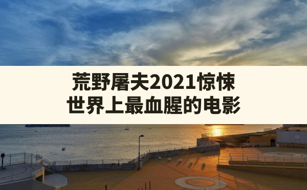 荒野屠夫2021惊悚(世界上最血腥的电影) - 六五手游网