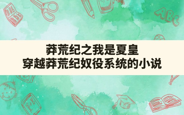 莽荒纪之我是夏皇,穿越莽荒纪奴役系统的小说 - 六五手游网