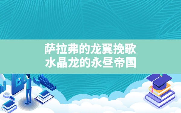 萨拉弗的龙翼挽歌,水晶龙的永昼帝国 - 六五手游网