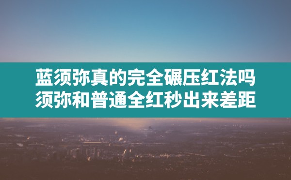 蓝须弥真的完全碾压红法吗,须弥和普通全红秒出来差距 - 六五手游网