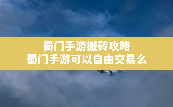 蜀门手游搬砖攻略,蜀门手游可以自由交易么 - 六五手游网