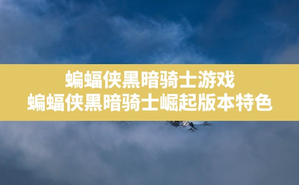 蝙蝠侠黑暗骑士游戏,蝙蝠侠黑暗骑士崛起版本特色 - 六五手游网