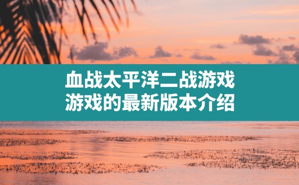 血战太平洋二战游戏,游戏的最新版本介绍 - 六五手游网