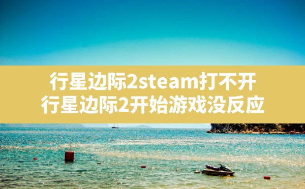 行星边际2steam打不开,行星边际2开始游戏没反应 - 六五手游网