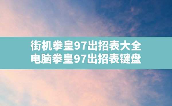 街机拳皇97出招表大全,电脑拳皇97出招表键盘 - 六五手游网