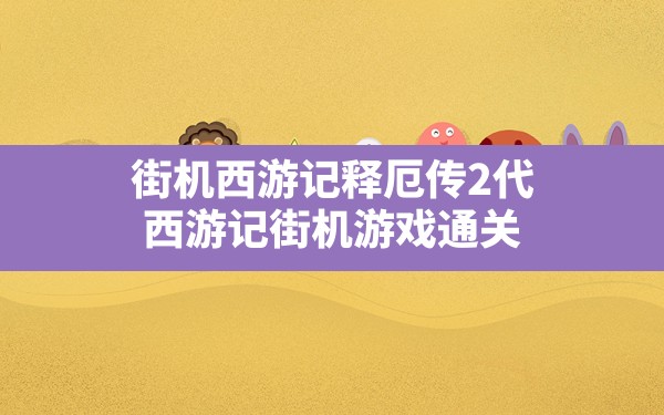 街机西游记释厄传2代(西游记街机游戏通关) - 六五手游网