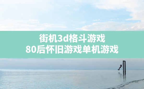 街机3d格斗游戏,80后怀旧游戏单机游戏 - 六五手游网