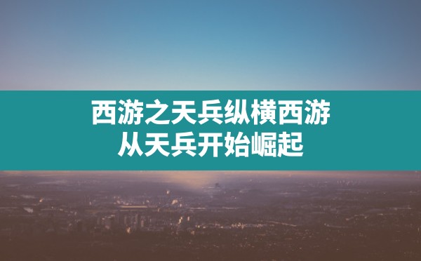 西游之天兵纵横,西游:从天兵开始崛起 - 六五手游网