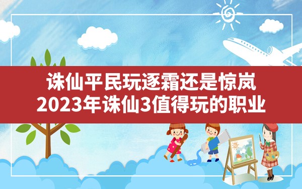 诛仙平民玩逐霜还是惊岚(2023年诛仙3值得玩的职业) - 六五手游网