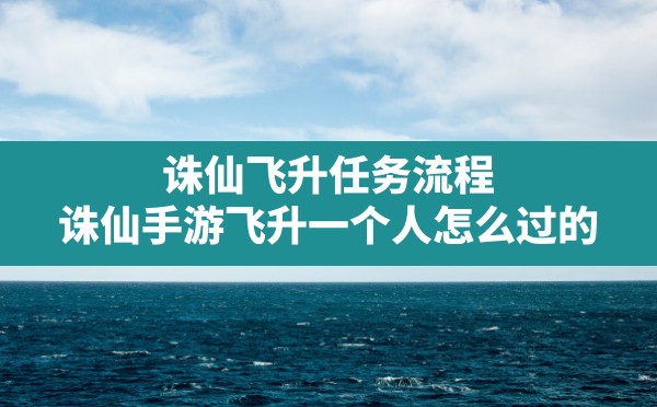 诛仙飞升任务流程,诛仙手游飞升一个人怎么过的 - 六五手游网