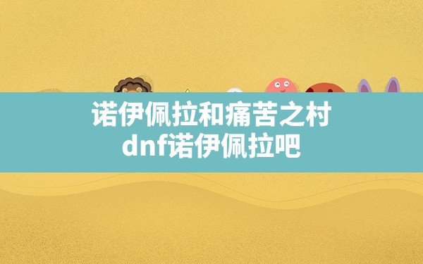 诺伊佩拉和痛苦之村,dnf诺伊佩拉吧 - 六五手游网